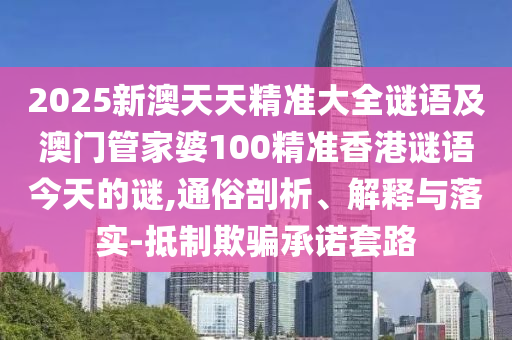 2025新澳天天精準(zhǔn)大全謎語及澳門管家婆100精準(zhǔn)香港謎語今天的謎,通俗剖析、解釋與落實-抵制欺騙承諾套路
