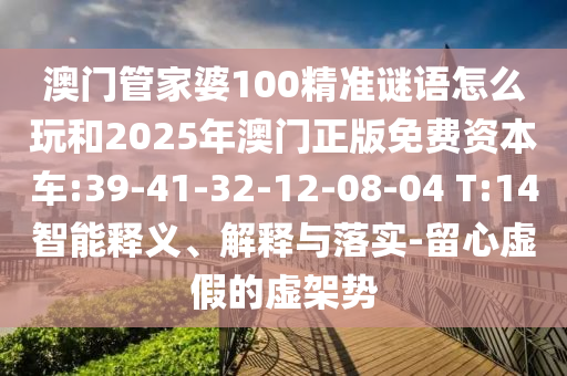 澳門管家婆100精準謎語怎么玩和2025年澳門正版免費資本車:39-41-32-12-08-04 T:14智能釋義、解釋與落實-留心虛假的虛架勢