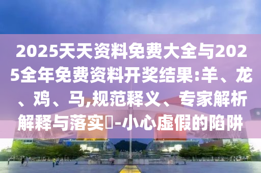 2025天天資料免費大全與2025全年免費資料開獎結果:羊、龍、雞、馬,規(guī)范釋義、專家解析解釋與落實?-小心虛假的陷阱