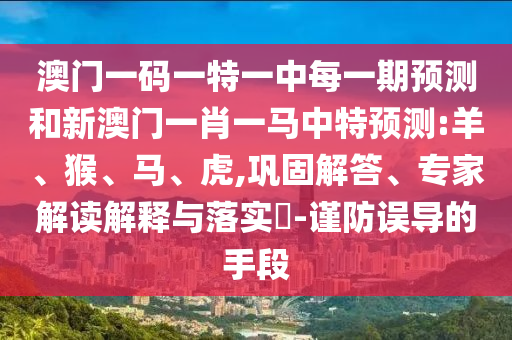 澳門一碼一特一中每一期預測和新澳門一肖一馬中特預測:羊、猴、馬、虎,鞏固解答、專家解讀解釋與落實?-謹防誤導的手段