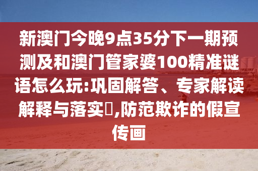 新澳門今晚9點35分下一期預(yù)測及和澳門管家婆100精準(zhǔn)謎語怎么玩:鞏固解答、專家解讀解釋與落實?,防范欺詐的假宣傳畫