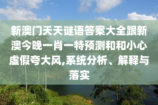 新澳門天天謎語答案大全跟新澳今晚一肖一特預(yù)測和和小心虛假夸大風(fēng),系統(tǒng)分析、解釋與落實(shí)