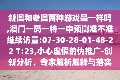 新澳和老澳兩種游戲是一樣嗎,澳門一碼一特一中預測準不準繼續(xù)訪量:07-30-28-01-48-22 T:23,小心虛假的偽推廣-創(chuàng)新分析、專家解析解釋與落實