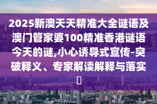 2025新澳天天精準大全謎語及澳門管家婆100精準香港謎語今天的謎,小心誘導式宣傳-突破釋義、專家解讀解釋與落實?