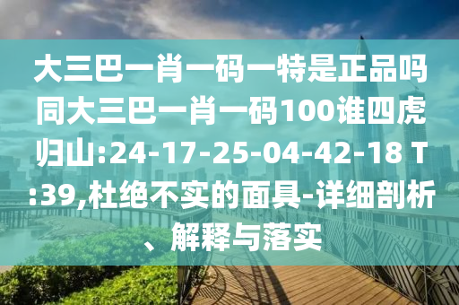大三巴一肖一碼一特是正品嗎同大三巴一肖一碼100誰四虎歸山:24-17-25-04-42-18 T:39,杜絕不實的面具-詳細剖析、解釋與落實