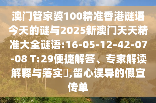 澳門管家婆100精準香港謎語今天的謎與2025新澳門天天精準大全謎語:16-05-12-42-07-08 T:29便捷解答、專家解讀解釋與落實?,留心誤導(dǎo)的假宣傳單