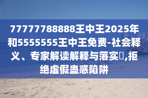 77777788888王中王2025年和5555555王中王免費-社會釋義、專家解讀解釋與落實?,拒絕虛假蠱惑陷阱