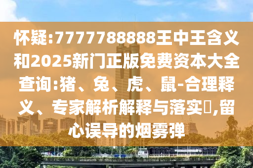 懷疑:7777788888王中王含義和2025新門正版免費(fèi)資本大全查詢:豬、兔、虎、鼠-合理釋義、專家解析解釋與落實(shí)?,留心誤導(dǎo)的煙霧彈