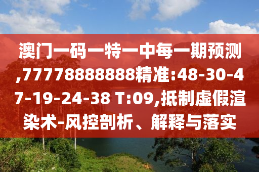 澳門一碼一特一中每一期預(yù)測,77778888888精準:48-30-47-19-24-38 T:09,抵制虛假渲染術(shù)-風控剖析、解釋與落實