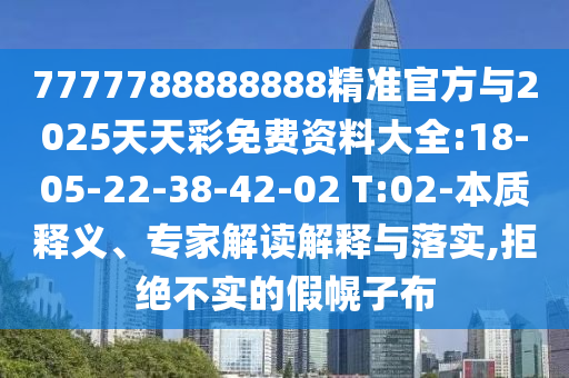 7777788888888精準(zhǔn)官方與2025天天彩免費(fèi)資料大全:18-05-22-38-42-02 T:02-本質(zhì)釋義、專家解讀解釋與落實(shí),拒絕不實(shí)的假幌子布
