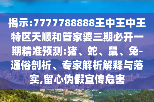 揭示:7777788888王中王中王特區(qū)天順和管家婆三期必開(kāi)一期精準(zhǔn)預(yù)測(cè):豬、蛇、鼠、兔-通俗剖析、專(zhuān)家解析解釋與落實(shí),留心偽假宣傳危害