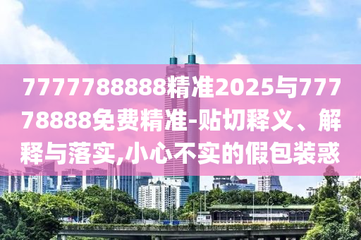 7777788888精準(zhǔn)2025與77778888免費(fèi)精準(zhǔn)-貼切釋義、解釋與落實(shí),小心不實(shí)的假包裝惑