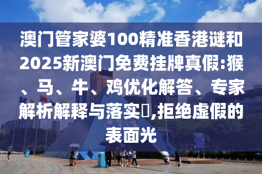 澳門管家婆100精準(zhǔn)香港謎和2025新澳門免費(fèi)掛牌真假:猴、馬、牛、雞優(yōu)化解答、專家解析解釋與落實(shí)?,拒絕虛假的表面光
