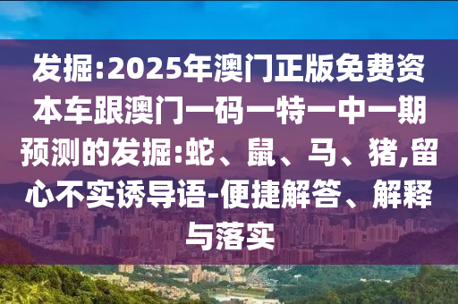 發(fā)掘:2025年澳門正版免費資本車跟澳門一碼一特一中一期預(yù)測的發(fā)掘:蛇、鼠、馬、豬,留心不實誘導(dǎo)語-便捷解答、解釋與落實