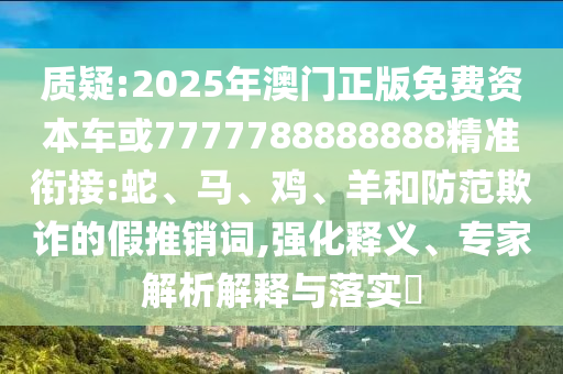 質(zhì)疑:2025年澳門正版免費(fèi)資本車或7777788888888精準(zhǔn)銜接:蛇、馬、雞、羊和防范欺詐的假推銷詞,強(qiáng)化釋義、專家解析解釋與落實(shí)?