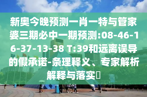 新奧今晚預測一肖一特與管家婆三期必中一期預測:08-46-16-37-13-38 T:39和遠離誤導的假承諾-條理釋義、專家解析解釋與落實?