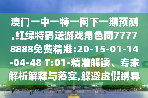 澳門(mén)一中一特一網(wǎng)下一期預(yù)測(cè),紅綠特碼送游戲角色同77778888免費(fèi)精準(zhǔn):20-15-01-14-04-48 T:01-精準(zhǔn)解讀、專(zhuān)家解析解釋與落實(shí),躲避虛假誘導(dǎo)