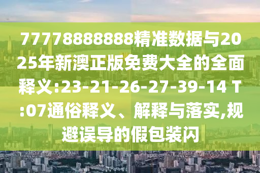77778888888精準數(shù)據(jù)與2025年新澳正版免費大全的全面釋義:23-21-26-27-39-14 T:07通俗釋義、解釋與落實,規(guī)避誤導的假包裝閃