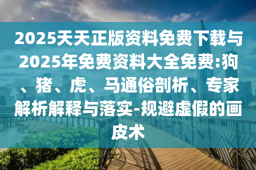 2025天天正版資料免費下載與2025年免費資料大全免費:狗、豬、虎、馬通俗剖析、專家解析解釋與落實-規(guī)避虛假的畫皮術(shù)