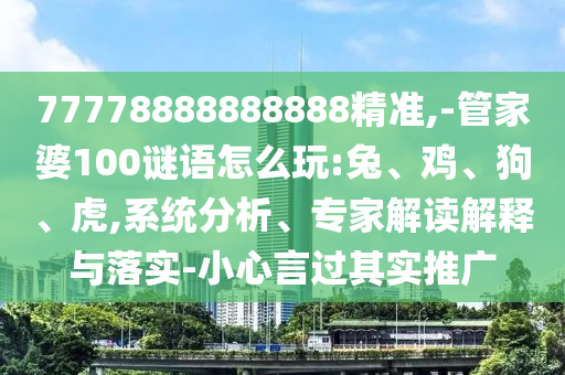77778888888888精準(zhǔn),-管家婆100謎語怎么玩:兔、雞、狗、虎,系統(tǒng)分析、專家解讀解釋與落實(shí)-小心言過其實(shí)推廣
