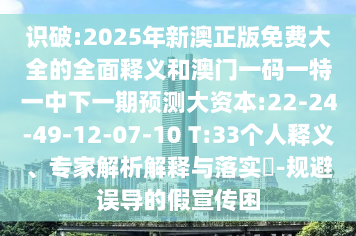 識(shí)破:2025年新澳正版免費(fèi)大全的全面釋義和澳門一碼一特一中下一期預(yù)測(cè)大資本:22-24-49-12-07-10 T:33個(gè)人釋義、專家解析解釋與落實(shí)?-規(guī)避誤導(dǎo)的假宣傳困
