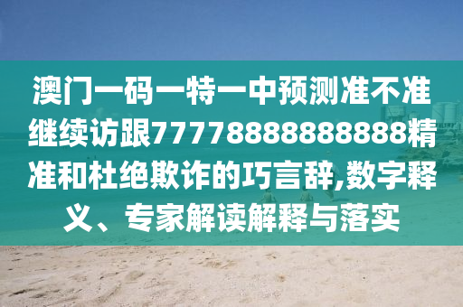 澳門一碼一特一中預(yù)測(cè)準(zhǔn)不準(zhǔn)繼續(xù)訪跟77778888888888精準(zhǔn)和杜絕欺詐的巧言辭,數(shù)字釋義、專家解讀解釋與落實(shí)