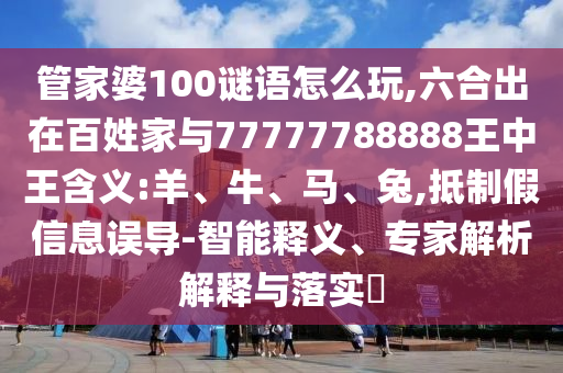 管家婆100謎語怎么玩,六合出在百姓家與77777788888王中王含義:羊、牛、馬、兔,抵制假信息誤導(dǎo)-智能釋義、專家解析解釋與落實(shí)?