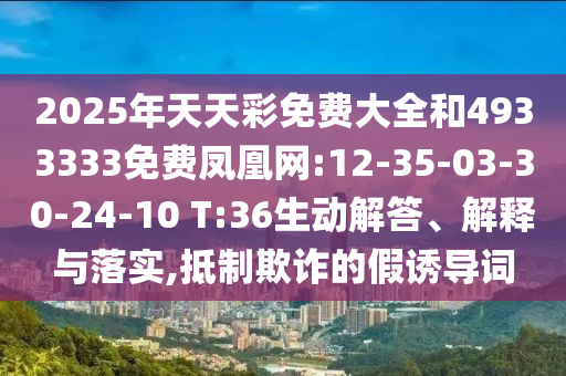 2025年天天彩免費(fèi)大全和4933333免費(fèi)鳳凰網(wǎng):12-35-03-30-24-10 T:36生動(dòng)解答、解釋與落實(shí),抵制欺詐的假誘導(dǎo)詞
