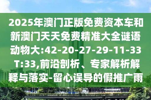 2025年澳門正版免費(fèi)資本車和新澳門天天免費(fèi)精準(zhǔn)大全謎語動(dòng)物大:42-20-27-29-11-33 T:33,前沿剖析、專家解析解釋與落實(shí)-留心誤導(dǎo)的假推廣雨