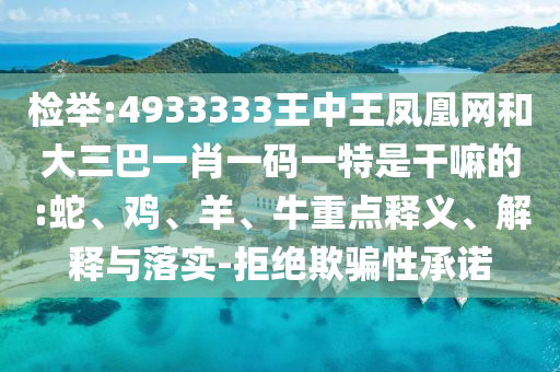檢舉:4933333王中王鳳凰網(wǎng)和大三巴一肖一碼一特是干嘛的:蛇、雞、羊、牛重點(diǎn)釋義、解釋與落實(shí)-拒絕欺騙性承諾