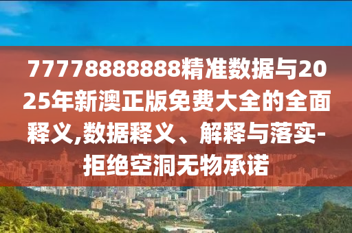 77778888888精準(zhǔn)數(shù)據(jù)與2025年新澳正版免費(fèi)大全的全面釋義,數(shù)據(jù)釋義、解釋與落實(shí)-拒絕空洞無(wú)物承諾
