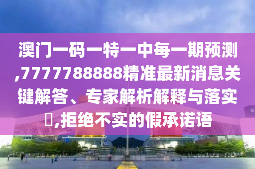 澳門一碼一特一中每一期預(yù)測,7777788888精準最新消息關(guān)鍵解答、專家解析解釋與落實?,拒絕不實的假承諾語