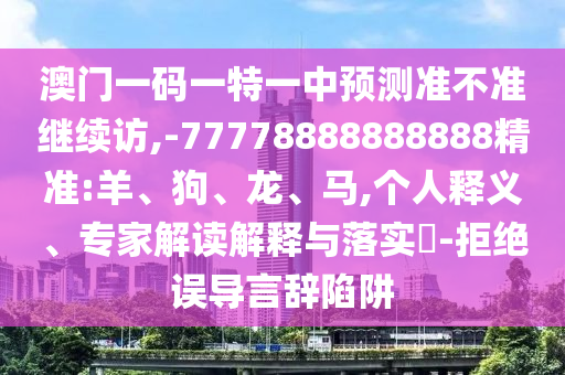 澳門一碼一特一中預(yù)測準(zhǔn)不準(zhǔn)繼續(xù)訪,-77778888888888精準(zhǔn):羊、狗、龍、馬,個人釋義、專家解讀解釋與落實?-拒絕誤導(dǎo)言辭陷阱