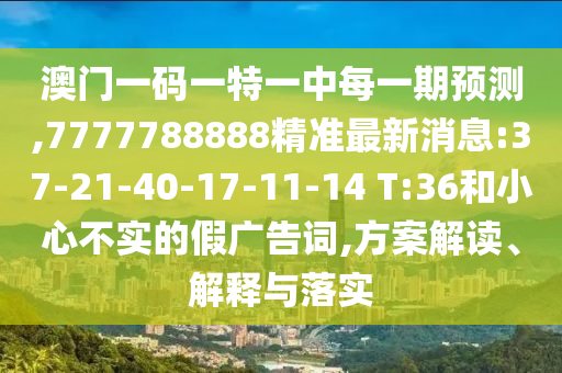 澳門一碼一特一中每一期預測,7777788888精準最新消息:37-21-40-17-11-14 T:36和小心不實的假廣告詞,方案解讀、解釋與落實