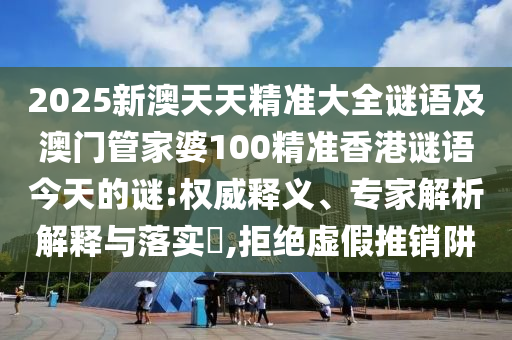 2025新澳天天精準(zhǔn)大全謎語及澳門管家婆100精準(zhǔn)香港謎語今天的謎:權(quán)威釋義、專家解析解釋與落實(shí)?,拒絕虛假推銷阱