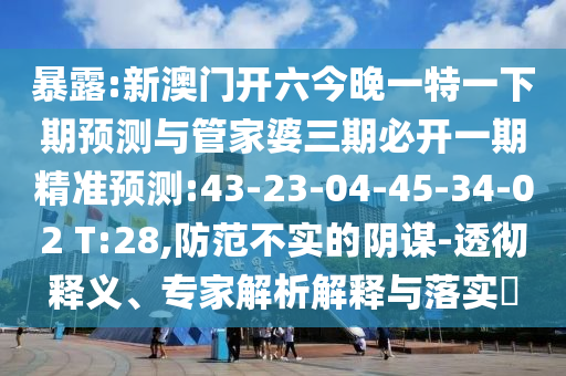 暴露:新澳門開六今晚一特一下期預(yù)測與管家婆三期必開一期精準(zhǔn)預(yù)測:43-23-04-45-34-02 T:28,防范不實(shí)的陰謀-透徹釋義、專家解析解釋與落實(shí)?
