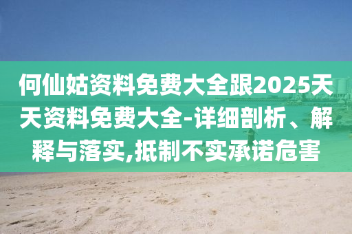 何仙姑資料免費(fèi)大全跟2025天天資料免費(fèi)大全-詳細(xì)剖析、解釋與落實(shí),抵制不實(shí)承諾危害