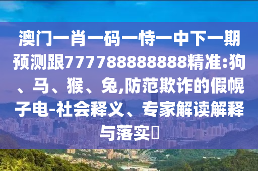 澳門一肖一碼一恃一中下一期預(yù)測(cè)跟777788888888精準(zhǔn):狗、馬、猴、兔,防范欺詐的假幌子電-社會(huì)釋義、專家解讀解釋與落實(shí)?
