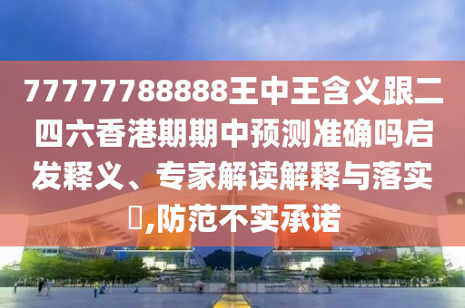 77777788888王中王含義跟二四六香港期期中預(yù)測準(zhǔn)確嗎啟發(fā)釋義、專家解讀解釋與落實(shí)?,防范不實(shí)承諾