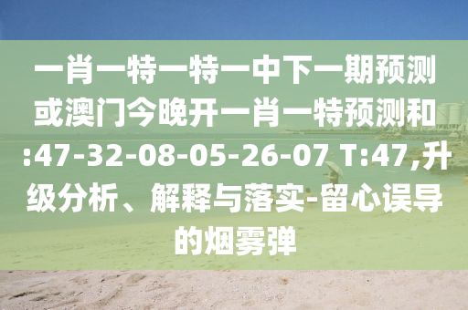 一肖一特一特一中下一期預(yù)測或澳門今晚開一肖一特預(yù)測和:47-32-08-05-26-07 T:47,升級(jí)分析、解釋與落實(shí)-留心誤導(dǎo)的煙霧彈