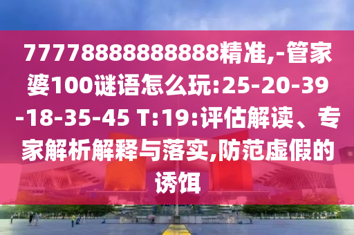 77778888888888精準(zhǔn),-管家婆100謎語怎么玩:25-20-39-18-35-45 T:19:評估解讀、專家解析解釋與落實(shí),防范虛假的誘餌