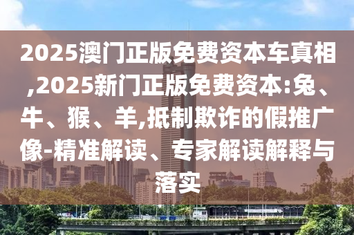2025澳門正版免費(fèi)資本車真相,2025新門正版免費(fèi)資本:兔、牛、猴、羊,抵制欺詐的假推廣像-精準(zhǔn)解讀、專家解讀解釋與落實