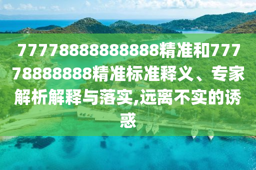 77778888888888精準和77778888888精準標準釋義、專家解析解釋與落實,遠離不實的誘惑