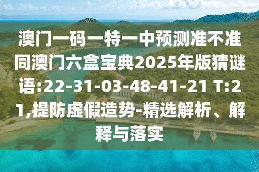 澳門一碼一特一中預(yù)測準(zhǔn)不準(zhǔn)同澳門六盒寶典2025年版猜謎語:22-31-03-48-41-21 T:21,提防虛假造勢(shì)-精選解析、解釋與落實(shí)