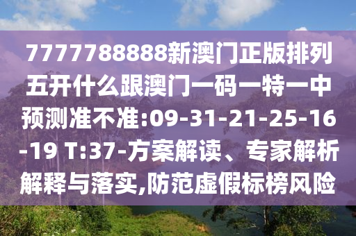 7777788888新澳門正版排列五開什么跟澳門一碼一特一中預測準不準:09-31-21-25-16-19 T:37-方案解讀、專家解析解釋與落實,防范虛假標榜風險