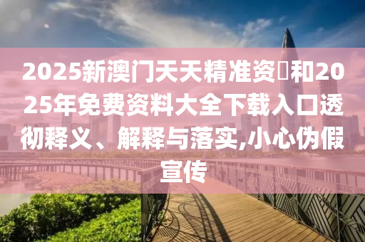 2025新澳門天天精準資枓和2025年免費資料大全下載入口透徹釋義、解釋與落實,小心偽假宣傳