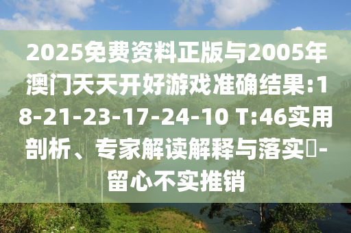 2025免費(fèi)資料正版與2005年澳門天天開好游戲準(zhǔn)確結(jié)果:18-21-23-17-24-10 T:46實(shí)用剖析、專家解讀解釋與落實(shí)?-留心不實(shí)推銷
