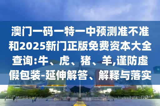 澳門一碼一特一中預(yù)測準不準和2025新門正版免費資本大全查詢:牛、虎、豬、羊,謹防虛假包裝-延伸解答、解釋與落實