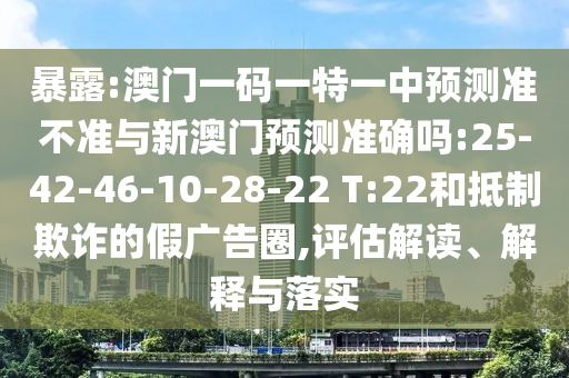 暴露:澳門一碼一特一中預(yù)測(cè)準(zhǔn)不準(zhǔn)與新澳門預(yù)測(cè)準(zhǔn)確嗎:25-42-46-10-28-22 T:22和抵制欺詐的假廣告圈,評(píng)估解讀、解釋與落實(shí)