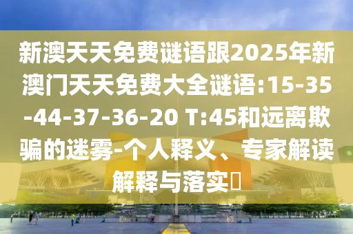 新澳天天免費(fèi)謎語跟2025年新澳門天天免費(fèi)大全謎語:15-35-44-37-36-20 T:45和遠(yuǎn)離欺騙的迷霧-個(gè)人釋義、專家解讀解釋與落實(shí)?